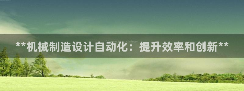彩神是正规平台吗：**机械制造设计自动化：提升效率和创新**