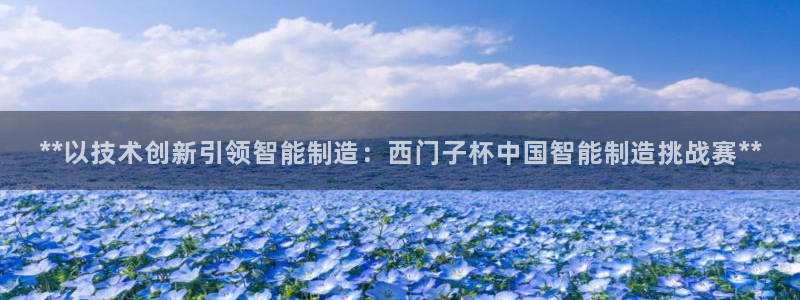 彩神大发三期计划网站：**以技术创新引领智能制造：西门子杯中国智能制造挑战赛**