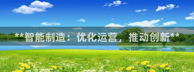 彩神大发如何观察走势：**智能制造：优化运营，推动创新**