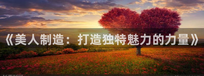 彩神v8手机客户端在哪：《美人制造：打造独特魅力的力量》