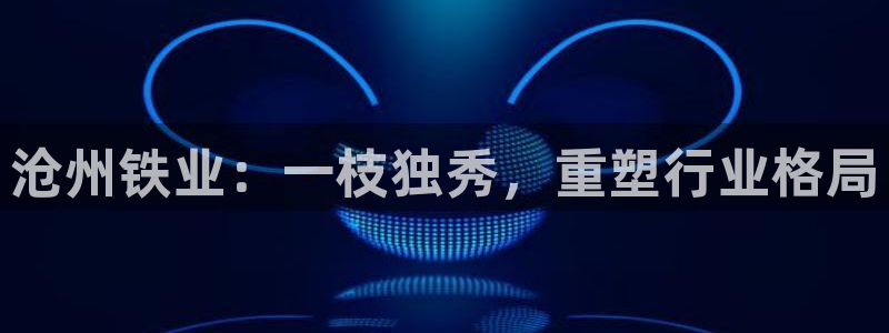 彩神VI首页：沧州铁业：一枝独秀，重塑行业格局