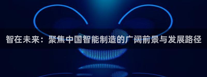 彩神v8是真的挣钱吗：智在未来：聚焦中国智能制造的广阔前景与发展路径