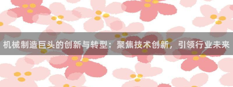 彩神v平台：机械制造巨头的创新与转型：聚焦技术创新，引领行业未来