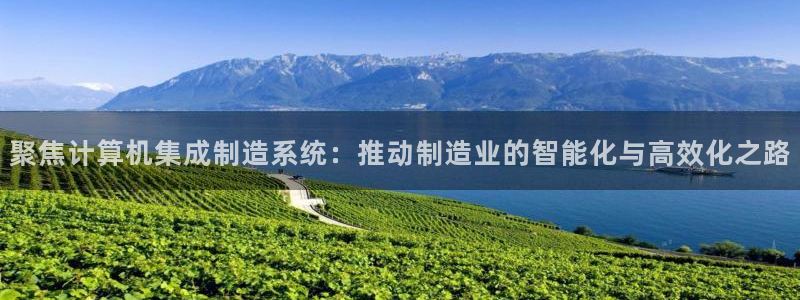 彩神v|：聚焦计算机集成制造系统：推动制造业的智能化与高效化之路
