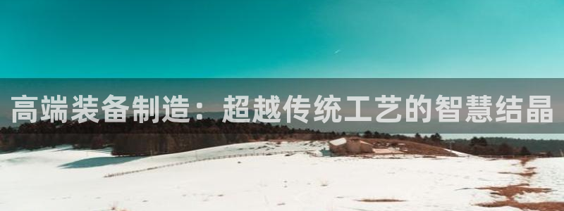 彩神v|：高端装备制造：超越传统工艺的智慧结晶
