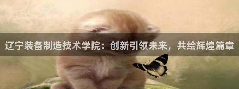 彩神vll购彩大厅：辽宁装备制造技术学院：创新引领未来，共绘