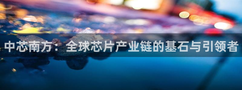彩神赢钱了吗：中芯南方：全球芯片产业链的基石与引领者