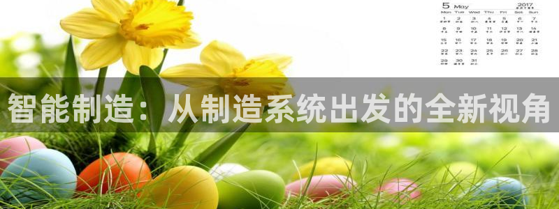 彩神ix可靠吗：智能制造：从制造系统出发的全新视角