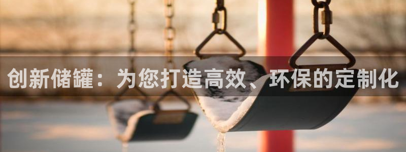 彩神v8是真的挣钱吗安全吗：创新储罐：为您打造高效、环保的定制化
