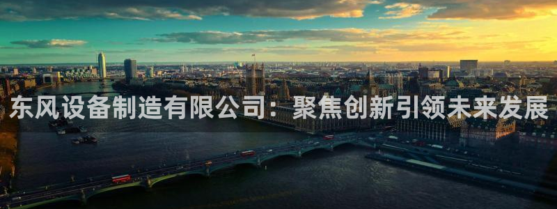 彩神大发如何观察走势：东风设备制造有限公司：聚焦创新引领未来发展