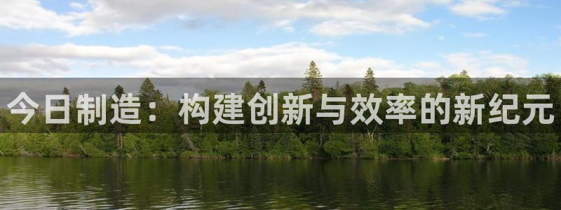 彩神v8是真的挣钱吗知乎：今日制造：构建创新与效率的新纪元