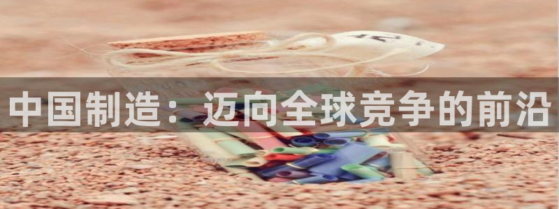 彩神是什么平台的游戏：中国制造：迈向全球竞争的前沿