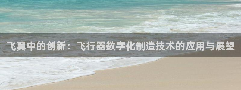 彩神vll首页企业文化：飞翼中的创新：飞行器数字化制造技术的应用与展望
