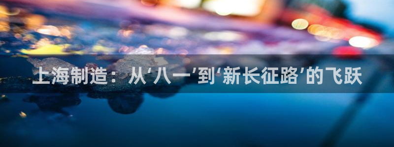 彩神v8平台正规吗可靠吗：上海制造：从‘八一’到‘新长征路’
