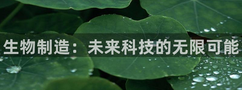 大发彩神官网下载：生物制造：未来科技的无限可能