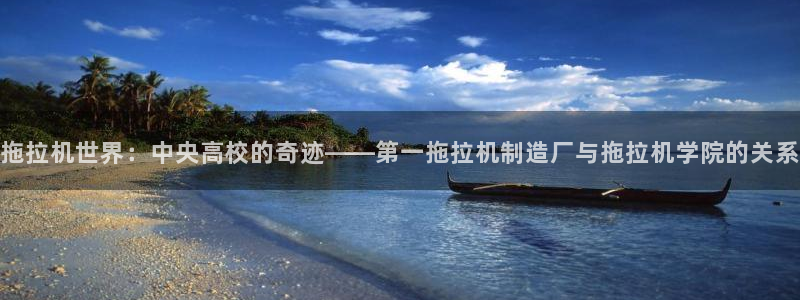 彩神vlll(中国)百度百科：拖拉机世界：中央高校的奇迹——第一拖拉机制造厂与拖拉机学院的关系