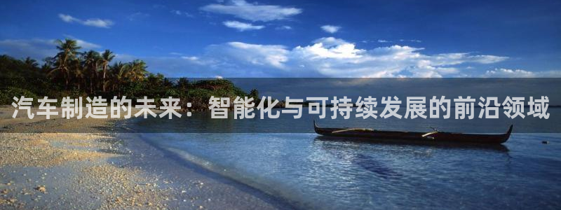 彩神vii官网大赢家：汽车制造的未来：智能化与可持续发展的前沿领域