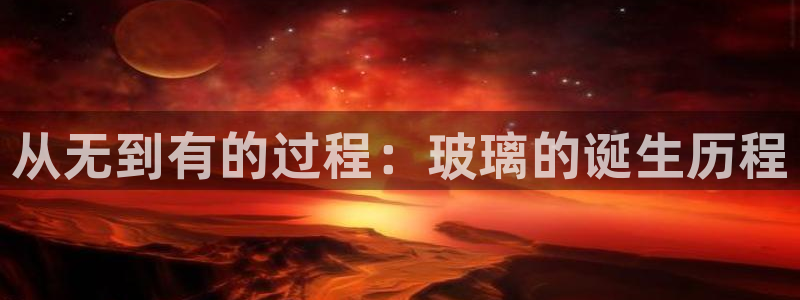 彩神vlll(中国)百度百科：从无到有的过程：玻璃的诞生历程