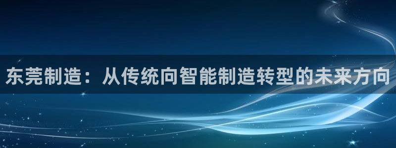 新版彩神v8登录不了：东莞制造：从传统向智能制造转型的未来方向