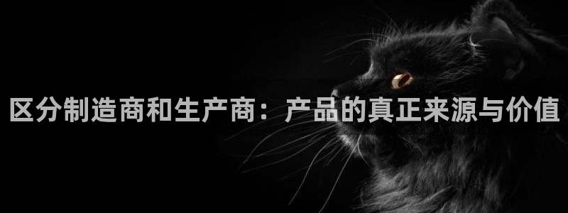 彩神vlll官网网上购彩：区分制造商和生产商：产品的真正来源与价值