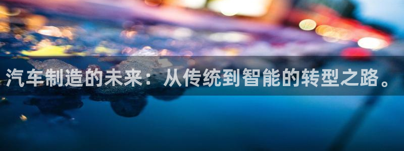 v彩神88iii：汽车制造的未来：从传统到智能的转型之路。