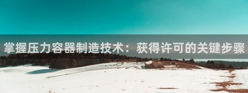 彩神v违法么：掌握压力容器制造技术：获得许可的关键步骤