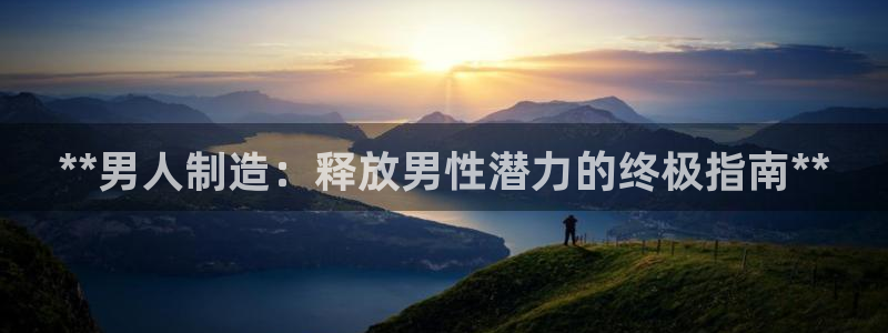 彩神购彩购彩大厅入口v：**男人制造：释放男性潜力的终极指南
