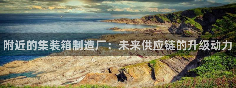 彩神系列平台：附近的集装箱制造厂：未来供应链的升级动力