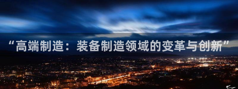 彩神网正规吗：“高端制造：装备制造领域的变革与创新”