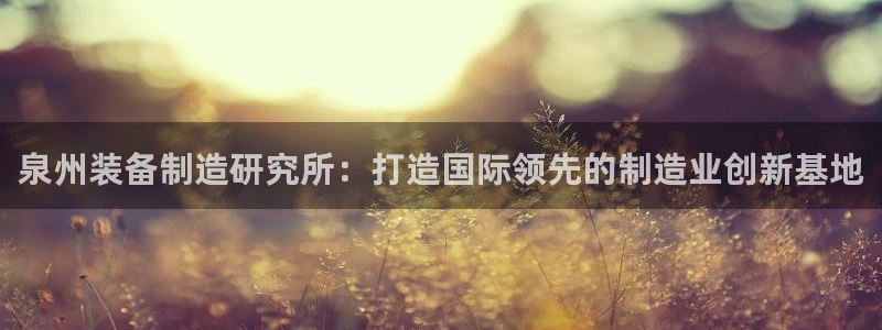 彩神v8手机客户端在哪：泉州装备制造研究所：打造国际领先的制