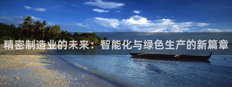 彩神iv真的能赚钱吗：精密制造业的未来：智能化与绿色生产的新篇章
