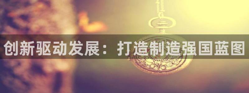 彩神平台能提现吗：创新驱动发展：打造制造强国蓝图