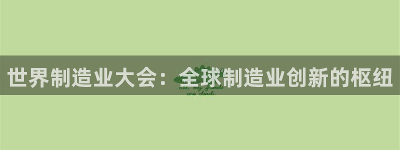 彩神v8下载app5.0：世界制造业大会：全球制造业创新的枢纽