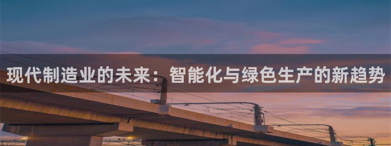 彩神 好 平台：现代制造业的未来：智能化与绿色生产的新趋势