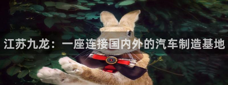 彩神vii手游下载：江苏九龙：一座连接国内外的汽车制造基地