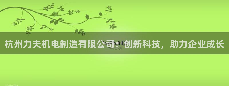 彩神vll首页：杭州力夫机电制造有限公司：创新科技，助力企业成长
