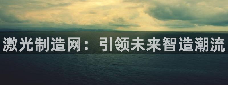 彩神vip购彩大厅在哪：激光制造网：引领未来智造潮流
