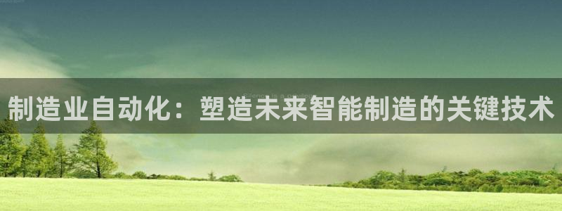 彩神v8下载app：制造业自动化：塑造未来智能制造的关键技术