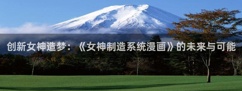 彩神8彩平台官网：创新女神造梦：《女神制造系统漫画》的未来与