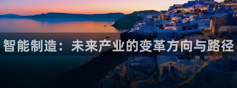 彩神V集团公司：智能制造：未来产业的变革方向与路径