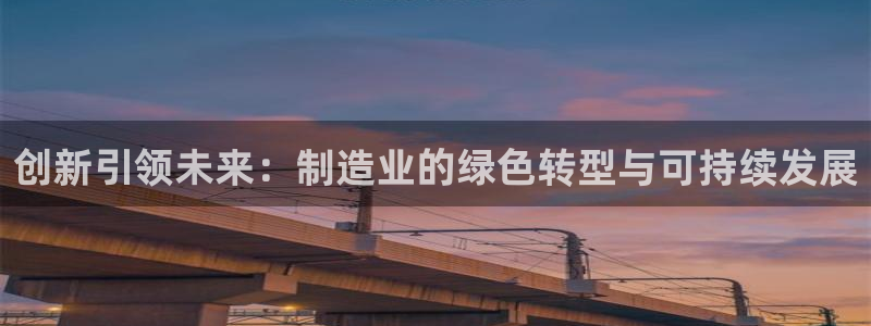 彩神购彩购彩大厅入口v：创新引领未来：制造业的绿色转型与可持续发展