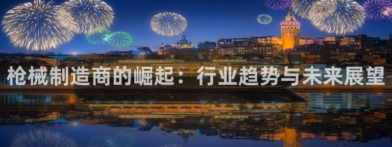 彩神ll能赚钱吗：枪械制造商的崛起：行业趋势与未来展望