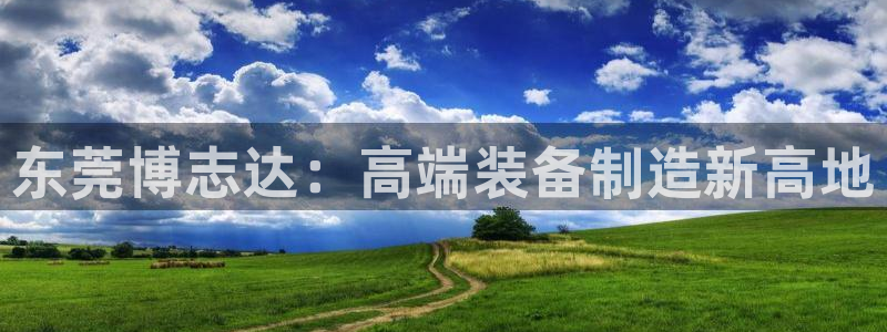 彩神这个平台是真的吗：东莞博志达：高端装备制造新高地