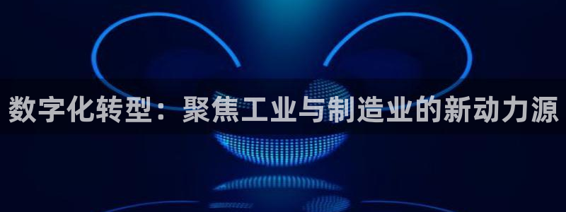 彩神购彩-购彩大厅入口：数字化转型：聚焦工业与制造业的新动力源