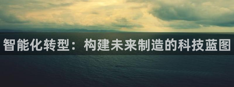 彩神8彩平台：智能化转型：构建未来制造的科技蓝图