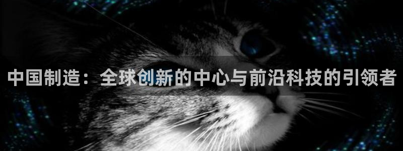 彩神vll官网在线登录：中国制造：全球创新的中心与前沿科技的