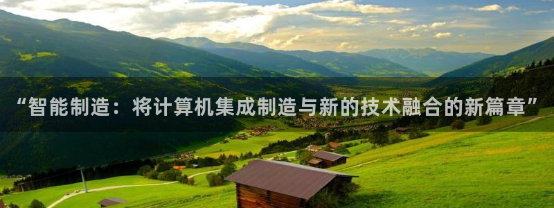 彩神8官网500：“智能制造：将计算机集成制造与新的技术融合的新篇章”