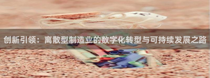 彩神正规吗：创新引领：离散型制造业的数字化转型与可持续发展之路