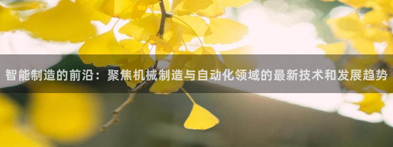 彩神v8平台正规吗安全吗：智能制造的前沿：聚焦机械制造与自动化领域的最新技术和发展趋势