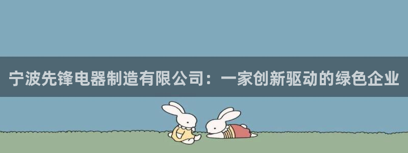 彩神8软件下载：宁波先锋电器制造有限公司：一家创新驱动的绿色企业